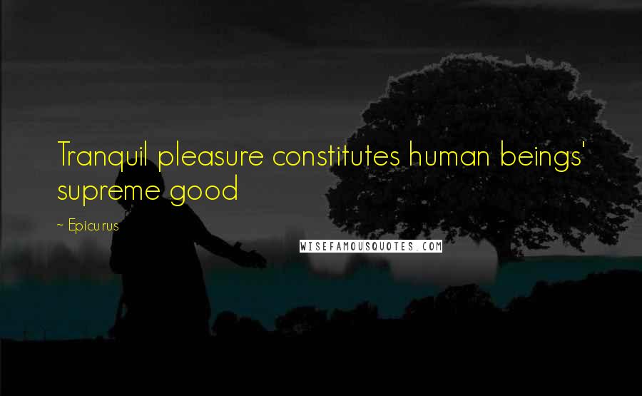 Epicurus Quotes: Tranquil pleasure constitutes human beings' supreme good