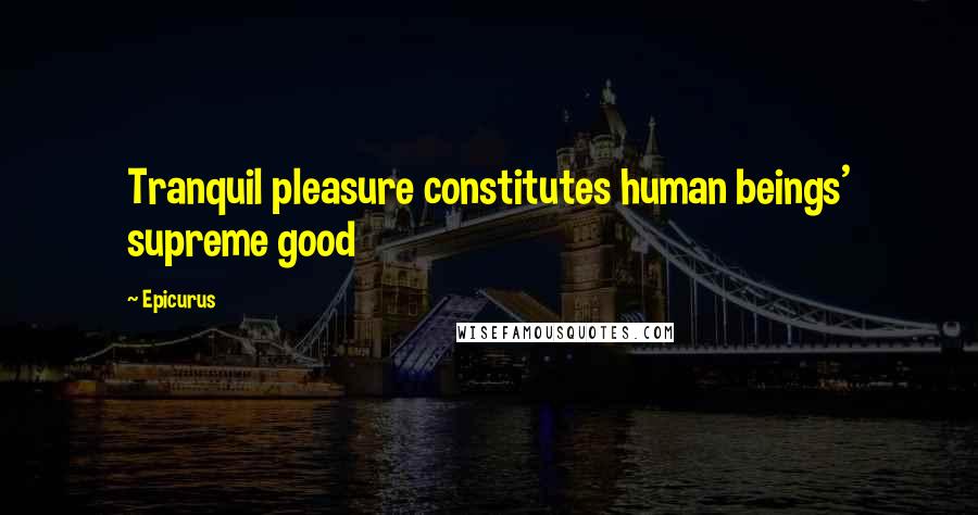 Epicurus Quotes: Tranquil pleasure constitutes human beings' supreme good