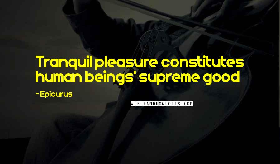 Epicurus Quotes: Tranquil pleasure constitutes human beings' supreme good