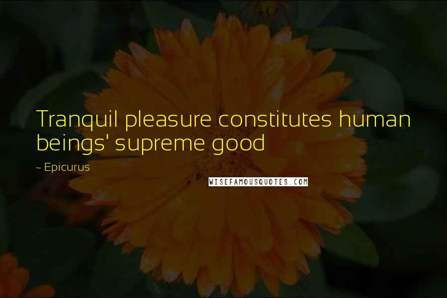 Epicurus Quotes: Tranquil pleasure constitutes human beings' supreme good