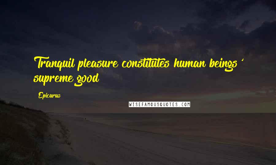 Epicurus Quotes: Tranquil pleasure constitutes human beings' supreme good