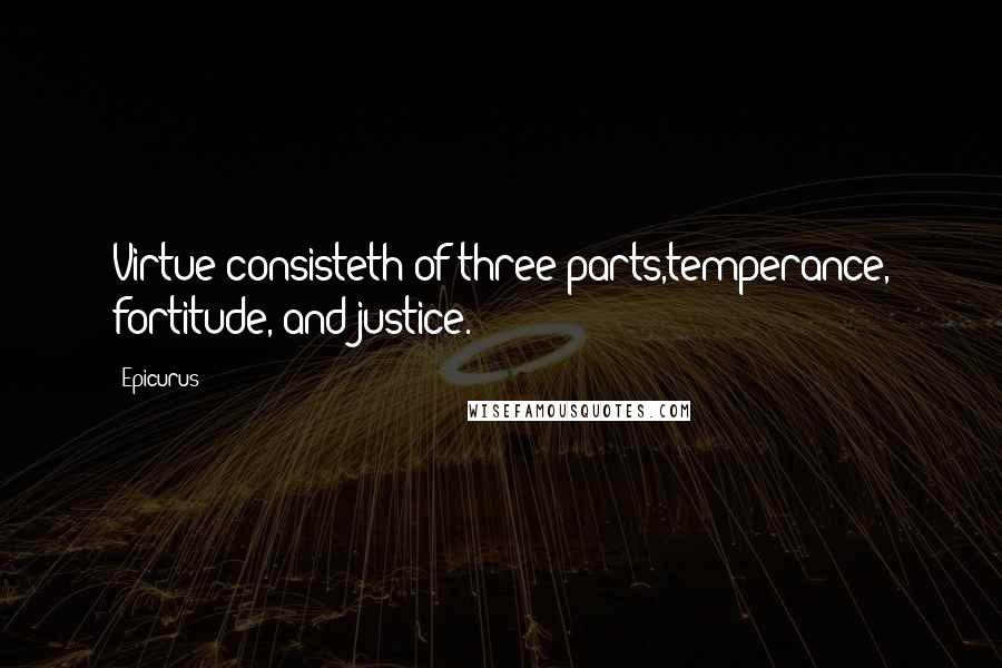 Epicurus Quotes: Virtue consisteth of three parts,temperance, fortitude, and justice.