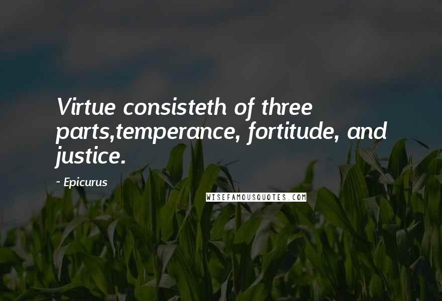 Epicurus Quotes: Virtue consisteth of three parts,temperance, fortitude, and justice.