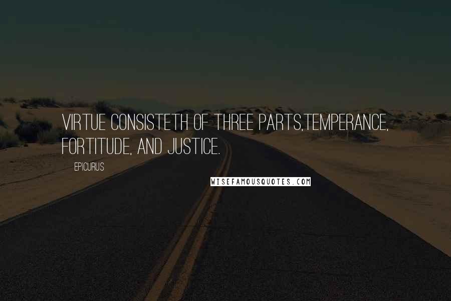 Epicurus Quotes: Virtue consisteth of three parts,temperance, fortitude, and justice.