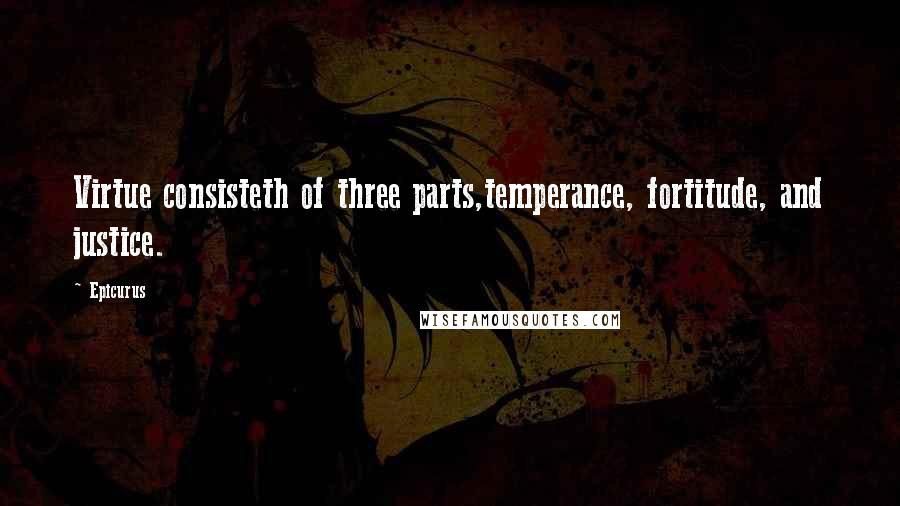 Epicurus Quotes: Virtue consisteth of three parts,temperance, fortitude, and justice.