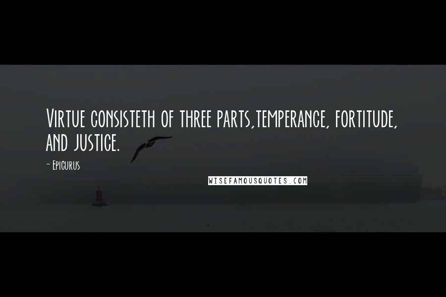 Epicurus Quotes: Virtue consisteth of three parts,temperance, fortitude, and justice.