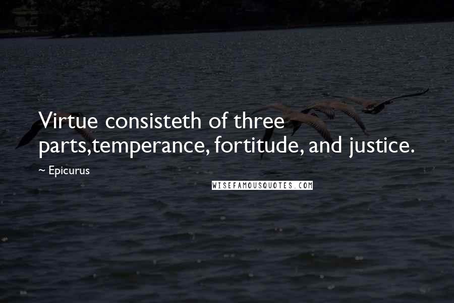 Epicurus Quotes: Virtue consisteth of three parts,temperance, fortitude, and justice.