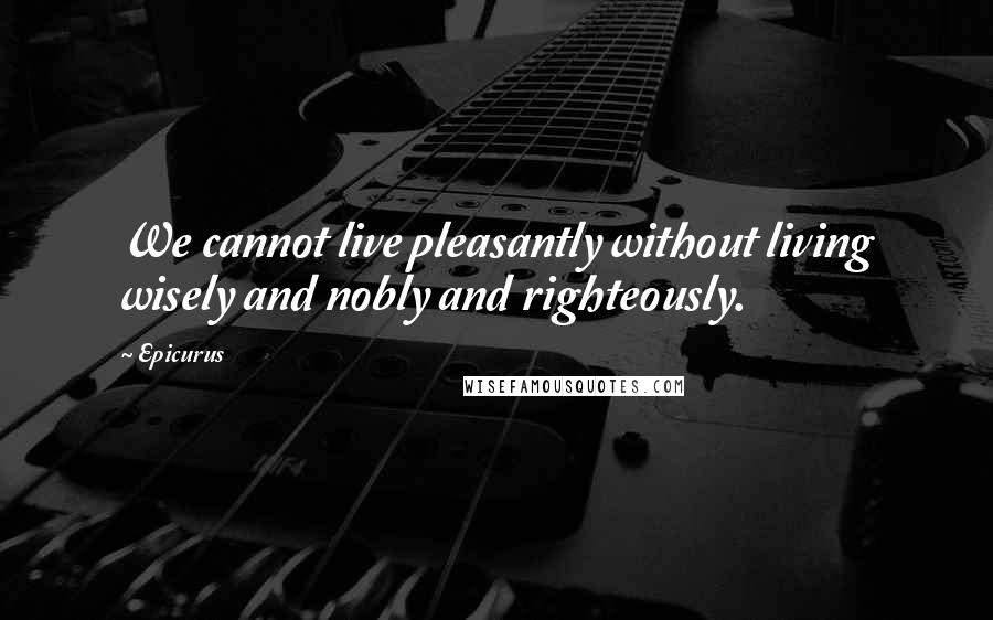 Epicurus Quotes: We cannot live pleasantly without living wisely and nobly and righteously.