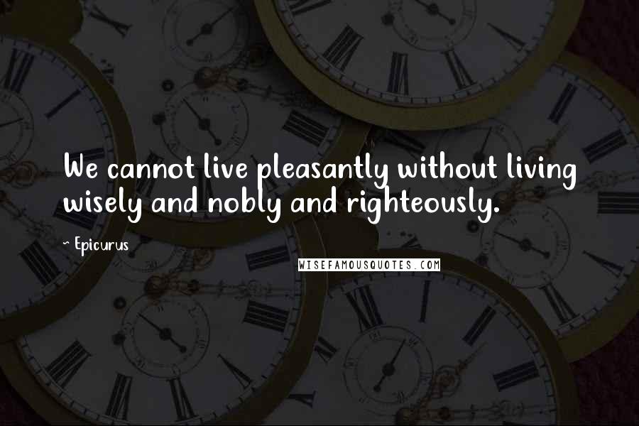 Epicurus Quotes: We cannot live pleasantly without living wisely and nobly and righteously.