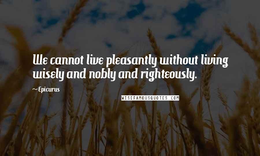 Epicurus Quotes: We cannot live pleasantly without living wisely and nobly and righteously.