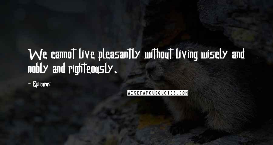 Epicurus Quotes: We cannot live pleasantly without living wisely and nobly and righteously.