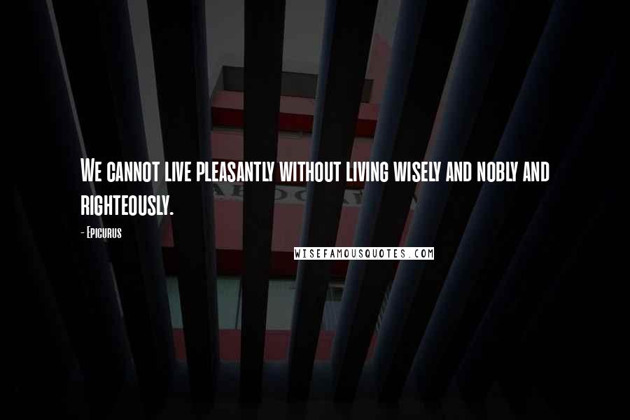 Epicurus Quotes: We cannot live pleasantly without living wisely and nobly and righteously.