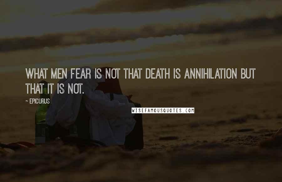 Epicurus Quotes: What men fear is not that death is annihilation but that it is not.