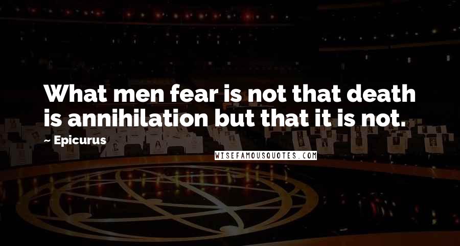 Epicurus Quotes: What men fear is not that death is annihilation but that it is not.