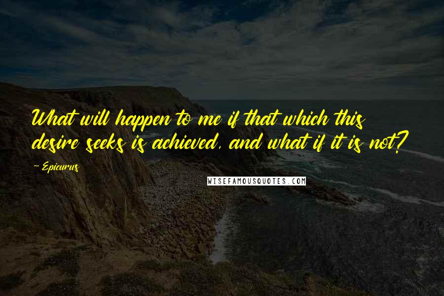 Epicurus Quotes: What will happen to me if that which this desire seeks is achieved, and what if it is not?