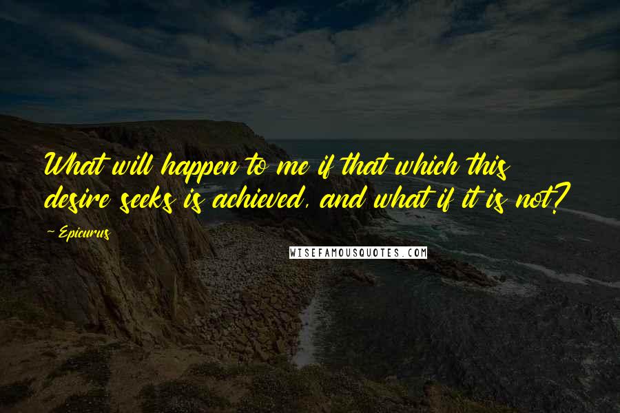 Epicurus Quotes: What will happen to me if that which this desire seeks is achieved, and what if it is not?