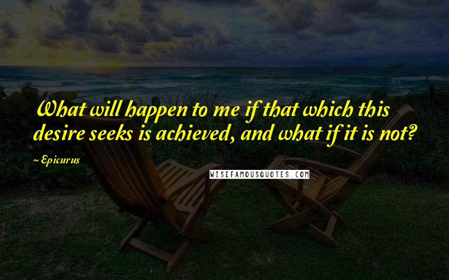 Epicurus Quotes: What will happen to me if that which this desire seeks is achieved, and what if it is not?