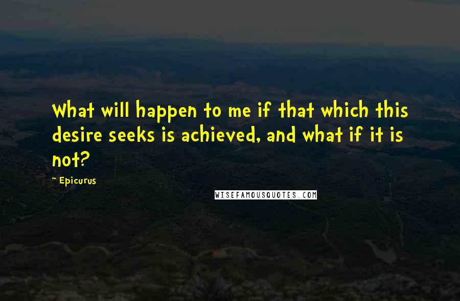 Epicurus Quotes: What will happen to me if that which this desire seeks is achieved, and what if it is not?