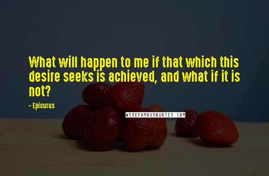 Epicurus Quotes: What will happen to me if that which this desire seeks is achieved, and what if it is not?