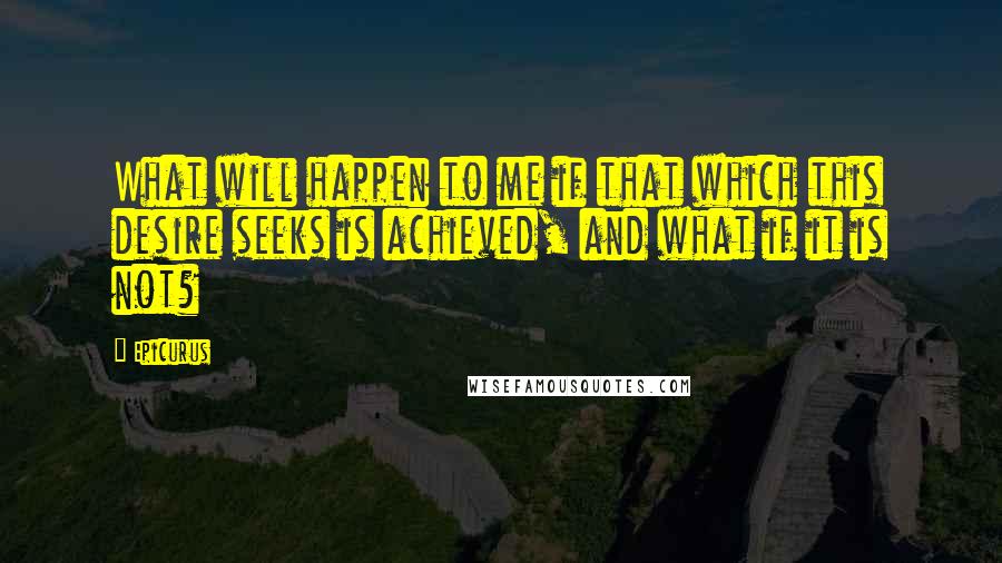 Epicurus Quotes: What will happen to me if that which this desire seeks is achieved, and what if it is not?