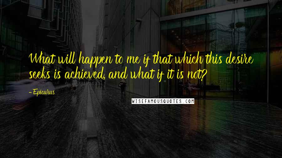 Epicurus Quotes: What will happen to me if that which this desire seeks is achieved, and what if it is not?