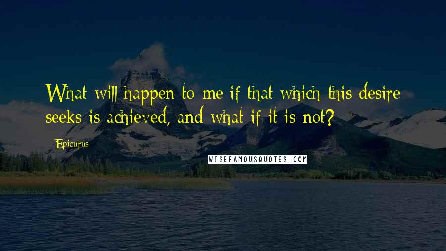 Epicurus Quotes: What will happen to me if that which this desire seeks is achieved, and what if it is not?