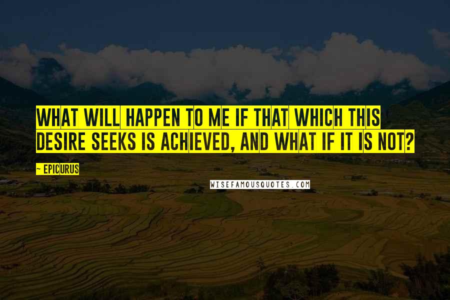 Epicurus Quotes: What will happen to me if that which this desire seeks is achieved, and what if it is not?