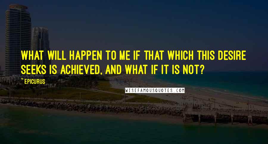 Epicurus Quotes: What will happen to me if that which this desire seeks is achieved, and what if it is not?