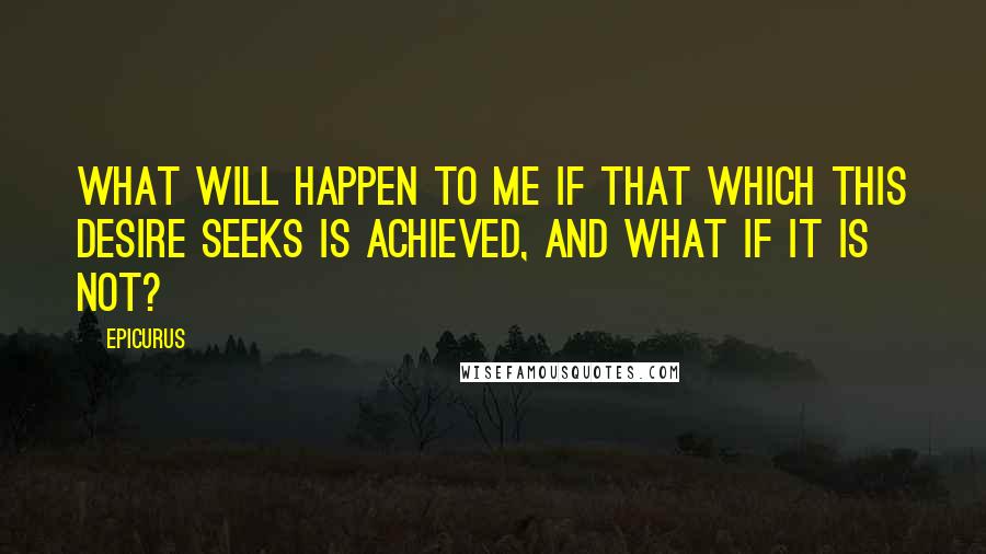 Epicurus Quotes: What will happen to me if that which this desire seeks is achieved, and what if it is not?