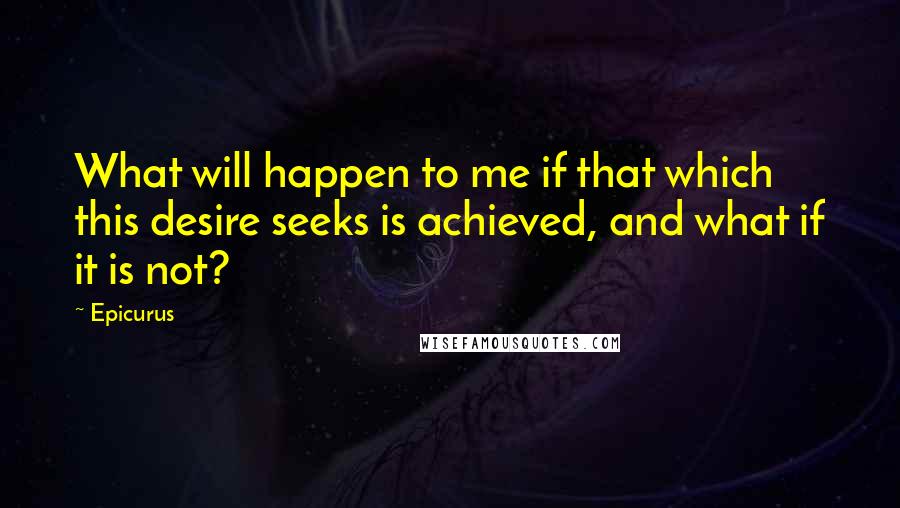 Epicurus Quotes: What will happen to me if that which this desire seeks is achieved, and what if it is not?