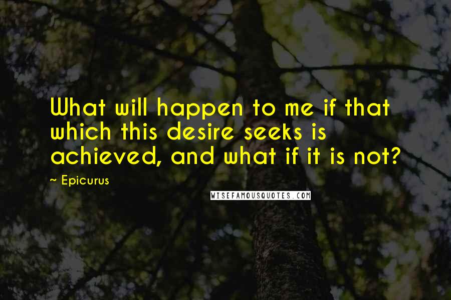 Epicurus Quotes: What will happen to me if that which this desire seeks is achieved, and what if it is not?