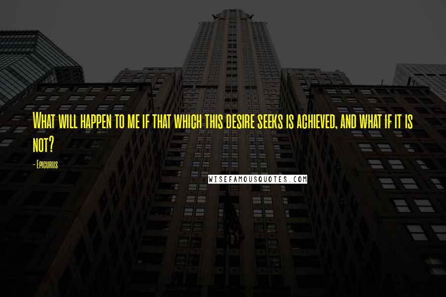 Epicurus Quotes: What will happen to me if that which this desire seeks is achieved, and what if it is not?