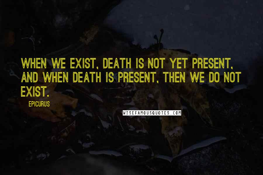 Epicurus Quotes: When we exist, death is not yet present, and when death is present, then we do not exist.