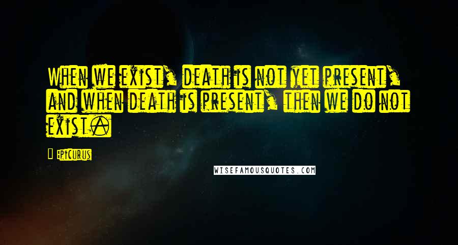 Epicurus Quotes: When we exist, death is not yet present, and when death is present, then we do not exist.