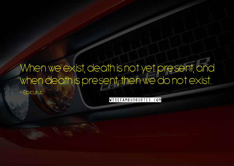 Epicurus Quotes: When we exist, death is not yet present, and when death is present, then we do not exist.