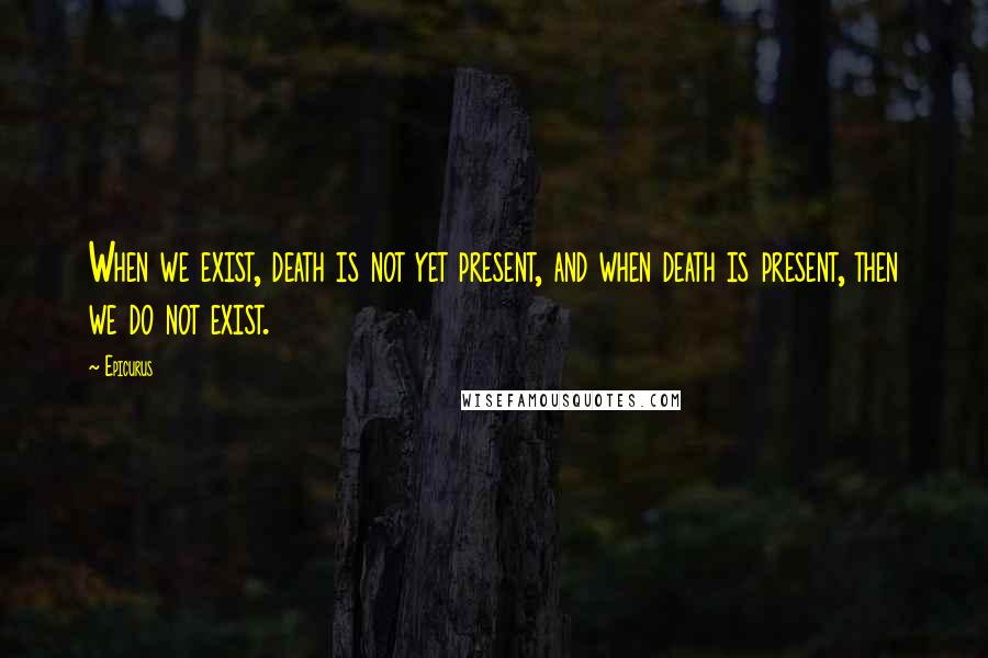 Epicurus Quotes: When we exist, death is not yet present, and when death is present, then we do not exist.