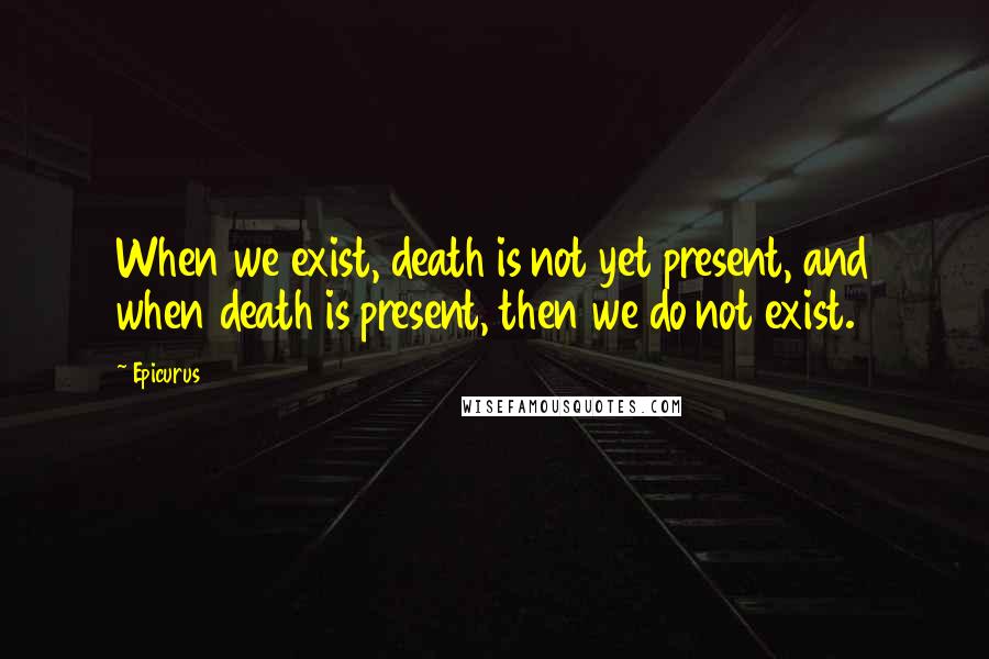 Epicurus Quotes: When we exist, death is not yet present, and when death is present, then we do not exist.