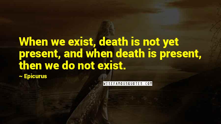 Epicurus Quotes: When we exist, death is not yet present, and when death is present, then we do not exist.