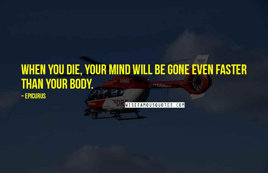 Epicurus Quotes: When you die, your mind will be gone even faster than your body.