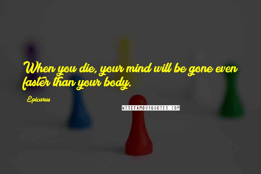 Epicurus Quotes: When you die, your mind will be gone even faster than your body.