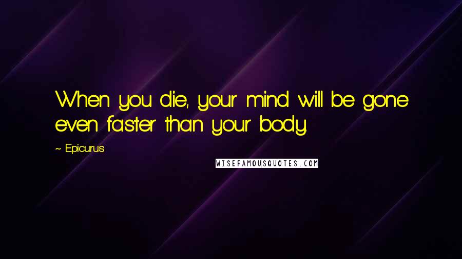 Epicurus Quotes: When you die, your mind will be gone even faster than your body.