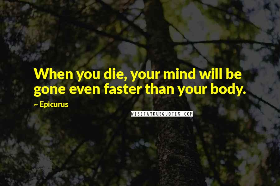 Epicurus Quotes: When you die, your mind will be gone even faster than your body.