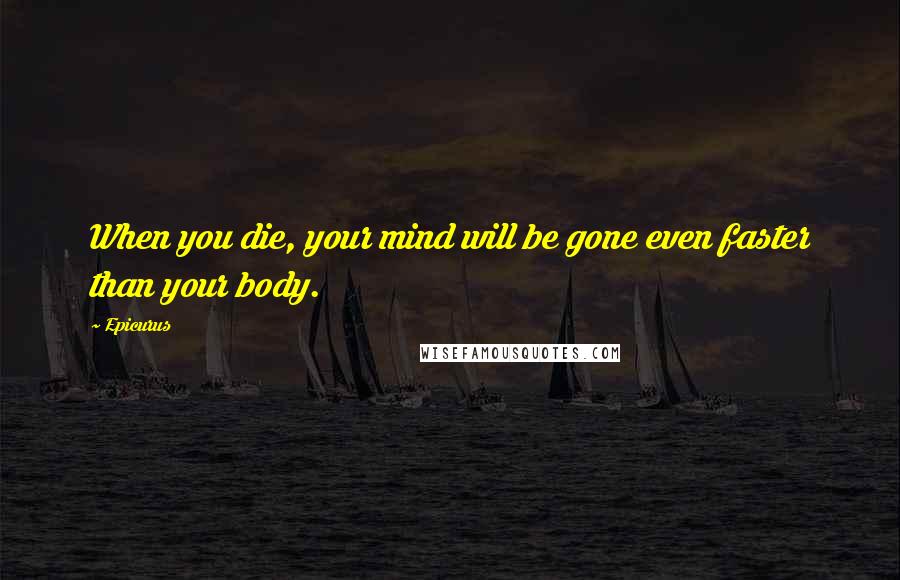 Epicurus Quotes: When you die, your mind will be gone even faster than your body.