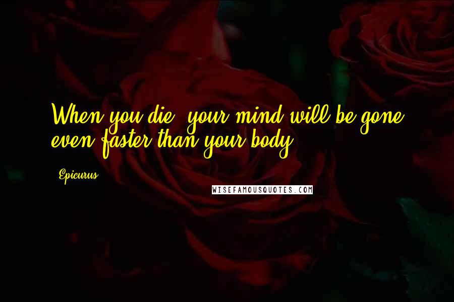 Epicurus Quotes: When you die, your mind will be gone even faster than your body.