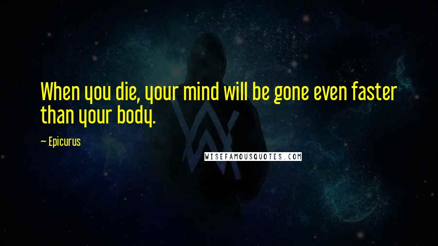 Epicurus Quotes: When you die, your mind will be gone even faster than your body.