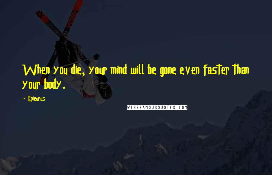 Epicurus Quotes: When you die, your mind will be gone even faster than your body.