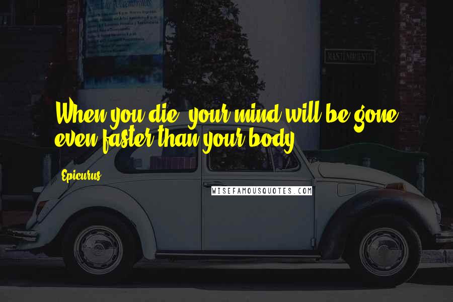 Epicurus Quotes: When you die, your mind will be gone even faster than your body.