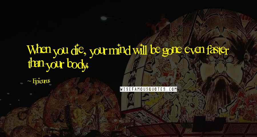 Epicurus Quotes: When you die, your mind will be gone even faster than your body.