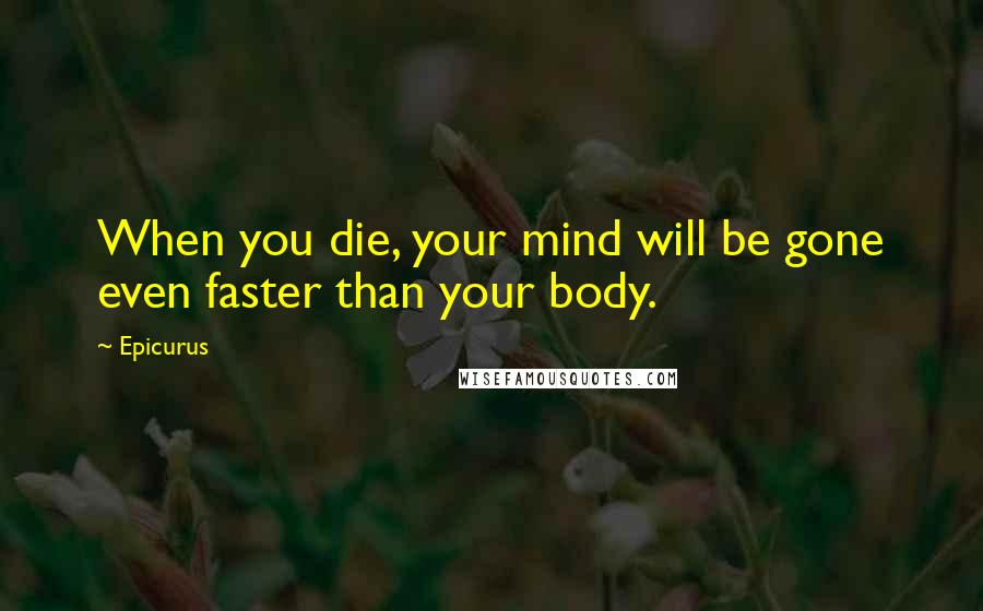 Epicurus Quotes: When you die, your mind will be gone even faster than your body.