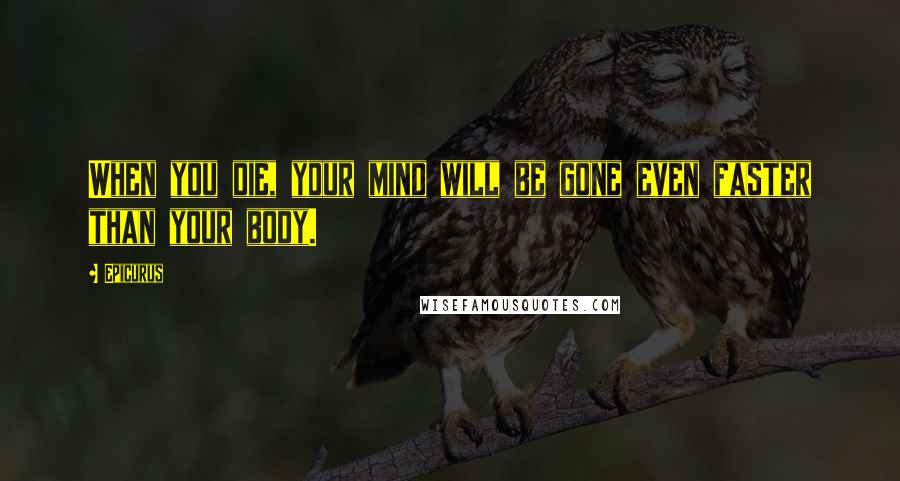 Epicurus Quotes: When you die, your mind will be gone even faster than your body.